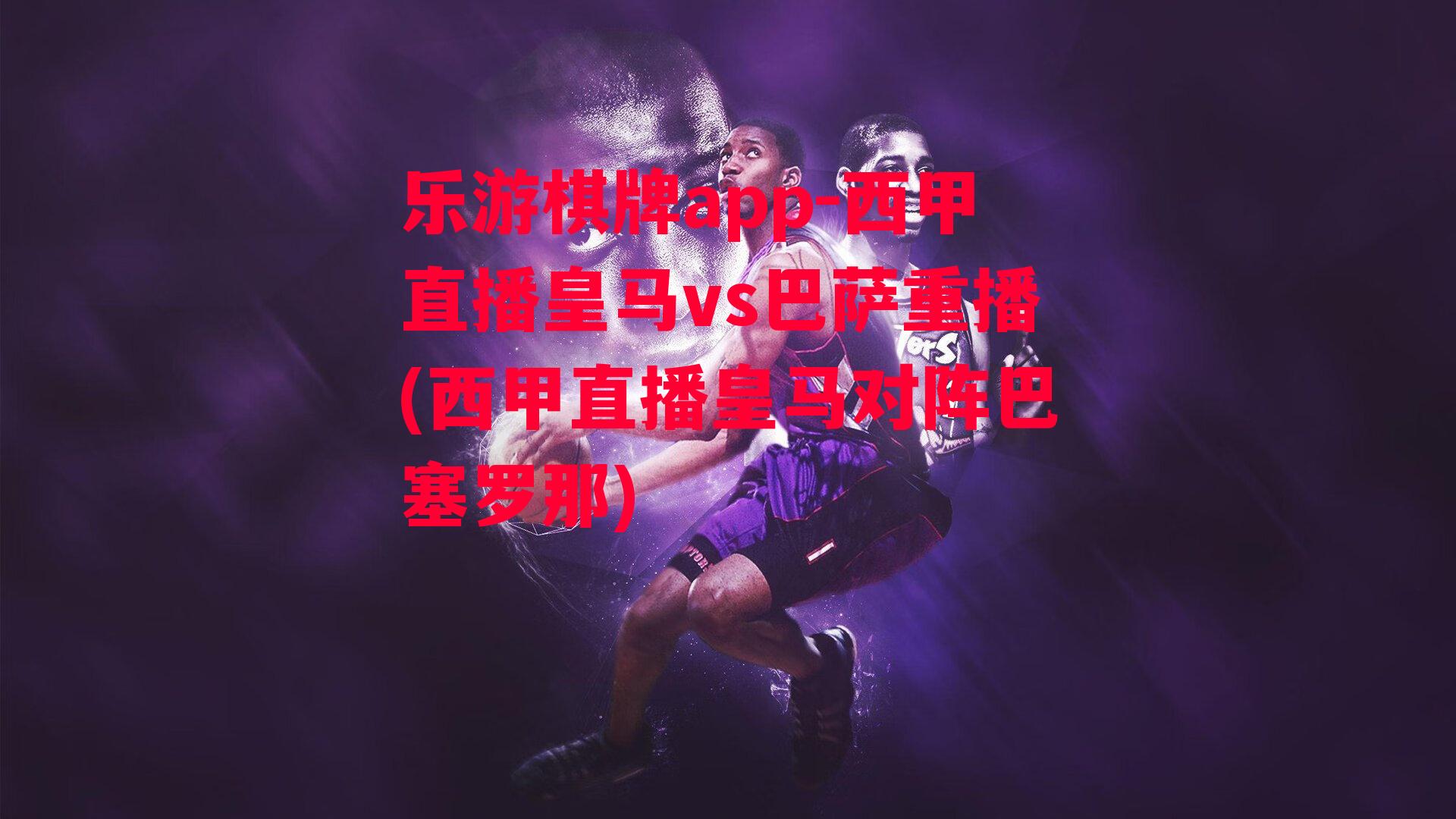 乐游棋牌app-西甲直播皇马vs巴萨重播(西甲直播皇马对阵巴塞罗那)